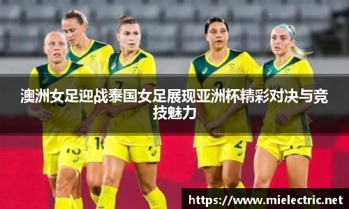 澳洲女足迎战泰国女足展现亚洲杯精彩对决与竞技魅力