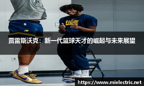 贾雷斯沃克：新一代篮球天才的崛起与未来展望