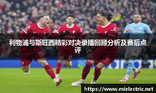 利物浦与斯旺西精彩对决录播回顾分析及赛后点评
