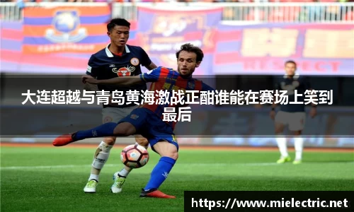 大连超越与青岛黄海激战正酣谁能在赛场上笑到最后