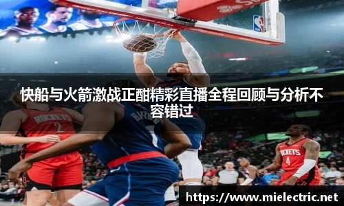 快船与火箭激战正酣精彩直播全程回顾与分析不容错过