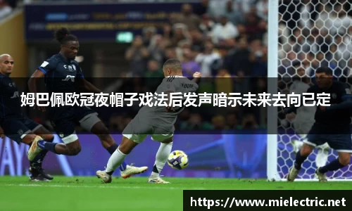 姆巴佩欧冠夜帽子戏法后发声暗示未来去向已定