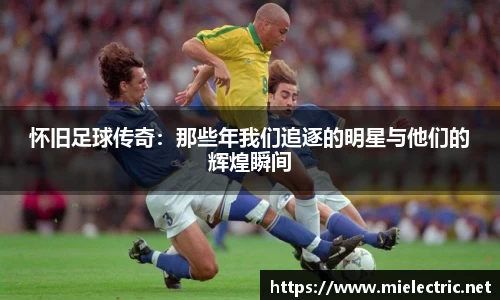 怀旧足球传奇：那些年我们追逐的明星与他们的辉煌瞬间