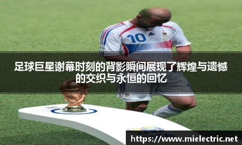 足球巨星谢幕时刻的背影瞬间展现了辉煌与遗憾的交织与永恒的回忆