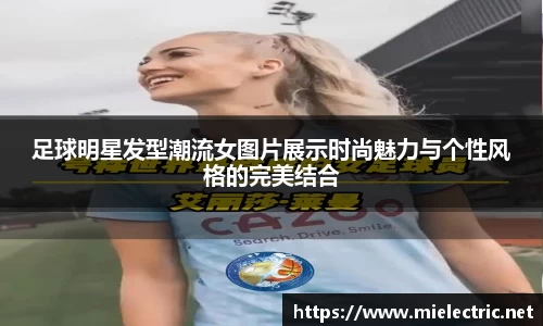 足球明星发型潮流女图片展示时尚魅力与个性风格的完美结合